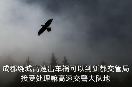 成都市新都區交管部門，成都繞城高速出車禍可以到新都交管局接受處理嘛高速交警大隊地