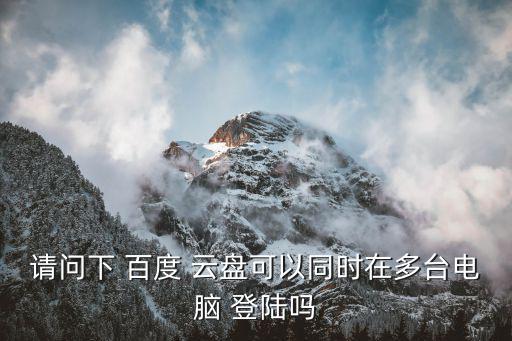 請問下 百度 云盤可以同時在多臺電腦 登陸嗎