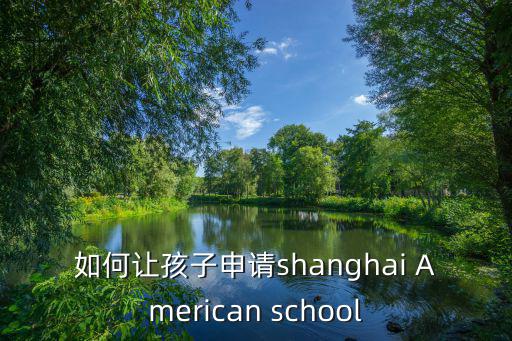 如何讓孩子申請shanghai American school