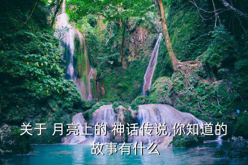 關于月亮的神話故事,月亮神話故事:嫦娥奔月、天狗食月