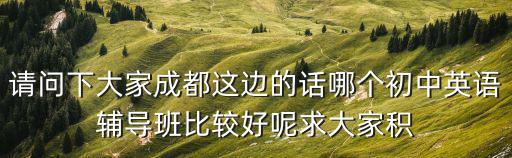 請問下大家成都這邊的話哪個(gè)初中英語輔導(dǎo)班比較好呢求大家積