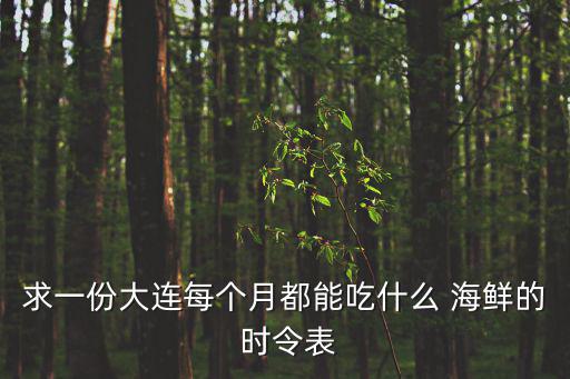 求一份大連每個月都能吃什么 海鮮的 時令表