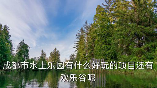 成都市正建水上項目，成都市水上樂園有什么好玩的項目還有歡樂谷呢