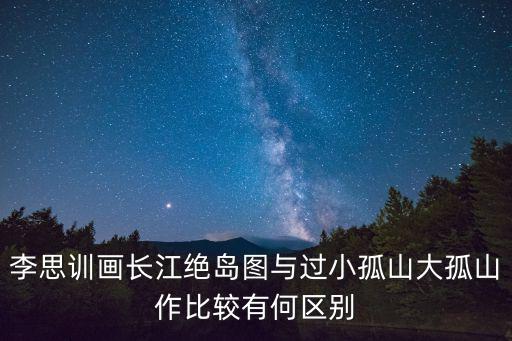 李思訓畫長江絕島圖與過小孤山大孤山作比較有何區別