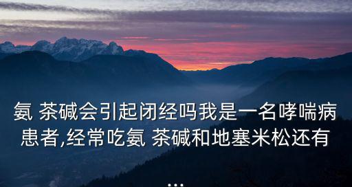 氨 茶堿會引起閉經(jīng)嗎我是一名哮喘病患者,經(jīng)常吃氨 茶堿和地塞米松還有...