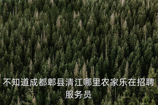不知道成都郫縣清江哪里農家樂在招聘服務員