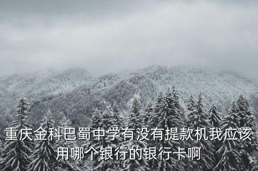 重慶金科巴蜀中學有沒有提款機我應該用哪個銀行的銀行卡啊