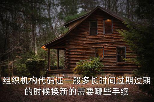 組織機(jī)構(gòu)代碼證一般多長(zhǎng)時(shí)間過(guò)期過(guò)期的時(shí)候換新的需要哪些手續(xù)