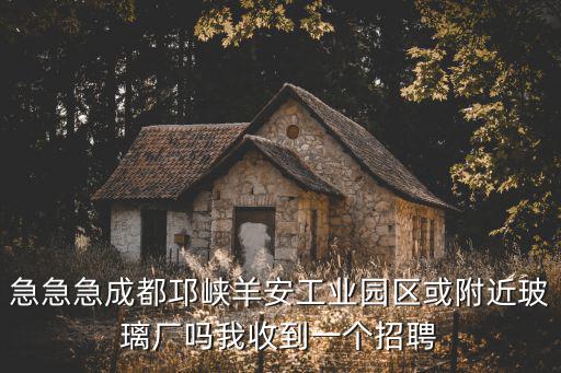急急急成都邛峽羊安工業(yè)園區(qū)或附近玻璃廠嗎我收到一個招聘