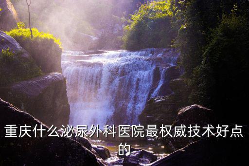 重慶市泌尿外科哪個醫生最好，重慶什么泌尿外科醫院最權威技術好點的