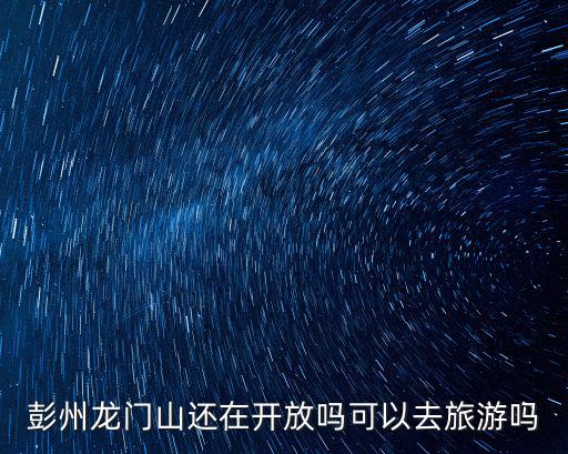 成都市彭州市龍門山鎮魚鳧濕地公園，彭州龍門山還在開放嗎可以去旅游嗎