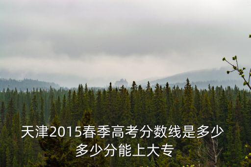 天津2015春季高考分數線是多少 多少分能上大專