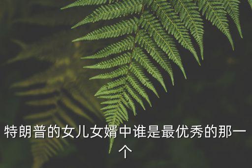 特朗普的女兒女婿中誰是最優秀的那一個