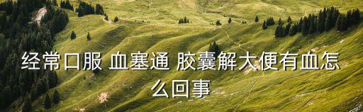 經常口服 血塞通 膠囊解大便有血怎么回事