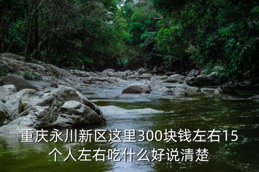 重慶永川新區(qū)這里300塊錢左右15個人左右吃什么好說清楚