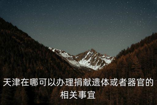 天津在哪可以辦理捐獻(xiàn)遺體或者器官的相關(guān)事宜