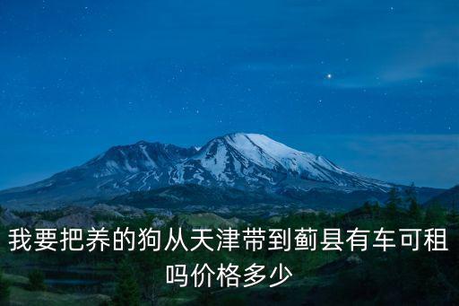 我要把養的狗從天津帶到薊縣有車可租嗎價格多少