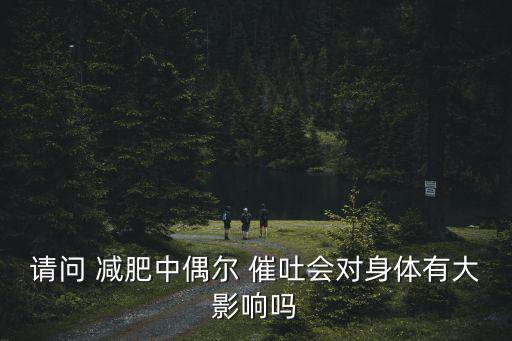請問 減肥中偶爾 催吐會對身體有大影響嗎