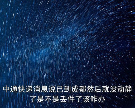 中通快遞消息說已到成都然后就沒動靜了是不是丟件了該咋辦