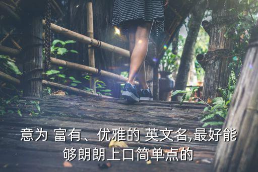 意為 富有、優雅的 英文名,最好能夠朗朗上口簡單點的