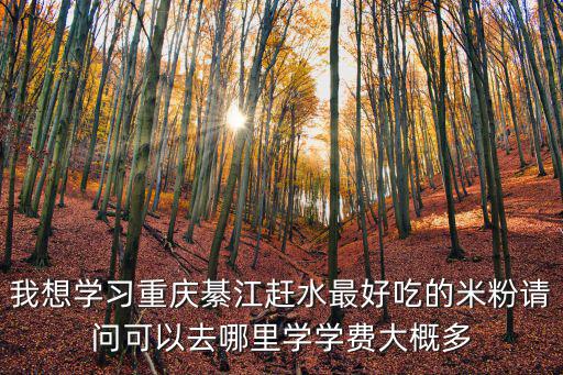 我想學(xué)習(xí)重慶綦江趕水最好吃的米粉請(qǐng)問(wèn)可以去哪里學(xué)學(xué)費(fèi)大概多