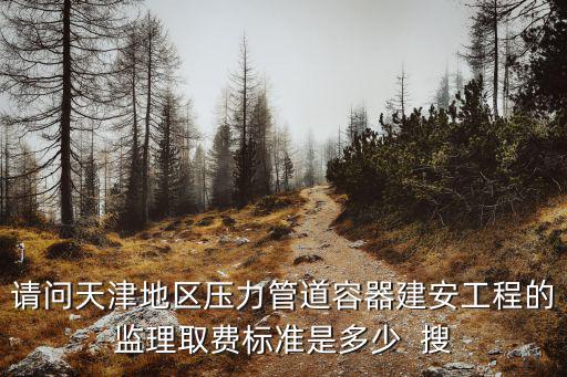 請問天津地區壓力管道容器建安工程的監理取費標準是多少  搜