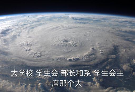 大學校 學生會 部長和系 學生會主席那個大