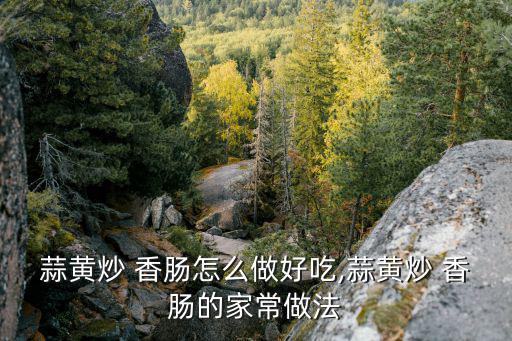 蒜黃炒 香腸怎么做好吃,蒜黃炒 香腸的家常做法