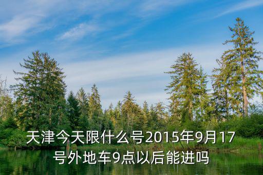 天津今天限什么號2015年9月17號外地車9點以后能進嗎
