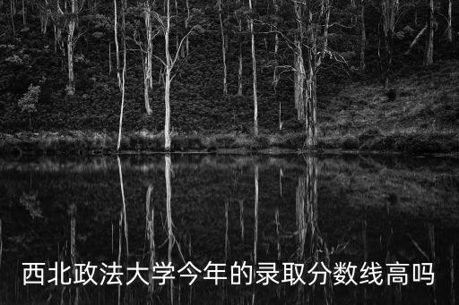 西北政法大學今年的錄取分數線高嗎