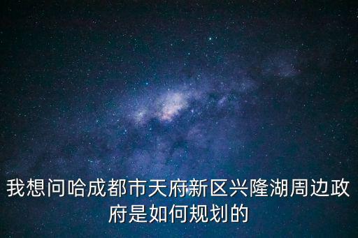 我想問哈成都市天府新區興隆湖周邊政府是如何規劃的