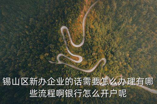 錫山區(qū)新辦企業(yè)的話需要怎么辦理有哪些流程啊銀行怎么開戶呢