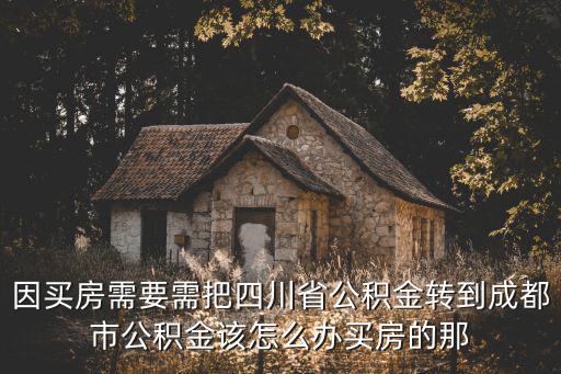 因買房需要需把四川省公積金轉到成都市公積金該怎么辦買房的那