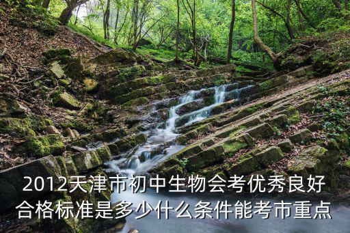 2012天津市初中生物會考優(yōu)秀良好合格標(biāo)準(zhǔn)是多少什么條件能考市重點