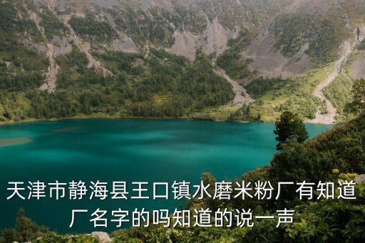 天津市靜?？h王口鎮水磨米粉廠有知道廠名字的嗎知道的說一聲