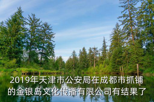 2019年天津市公安局在成都市抓鋪的金銀島文化傳播有限公司有結果了