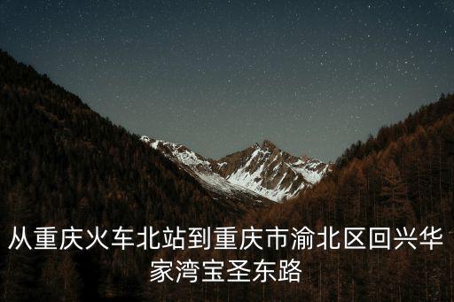 從重慶火車北站到重慶市渝北區(qū)回興華家灣寶圣東路