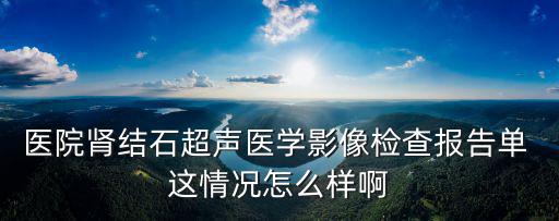 醫(yī)院腎結(jié)石超聲醫(yī)學(xué)影像檢查報(bào)告單 這情況怎么樣啊