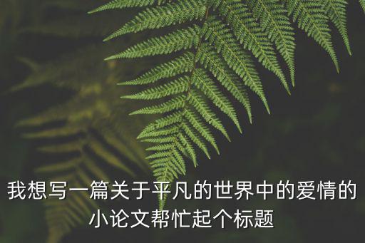 平凡的世界論文，我想寫一篇關于平凡的世界中的愛情的小論文幫忙起個標題