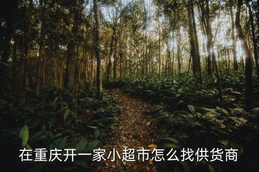 在重慶開一家小超市怎么找供貨商