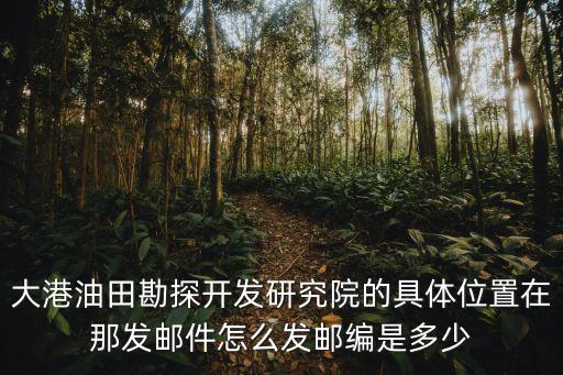 大港油田勘探開發研究院的具體位置在那發郵件怎么發郵編是多少
