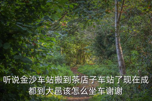 聽說金沙車站搬到茶店子車站了現(xiàn)在成都到大邑該怎么坐車謝謝