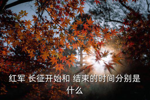 紅軍 長征開始和 結束的時間分別是什么