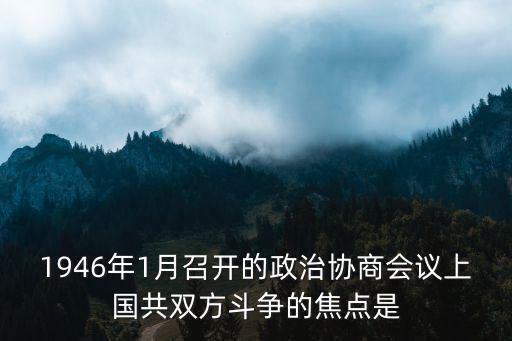 1946年1月召開的政治協(xié)商會議上國共雙方斗爭的焦點(diǎn)是