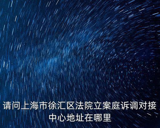 徐匯區法律咨詢中心地址在哪里，徐匯區哪里可以解決法律糾紛