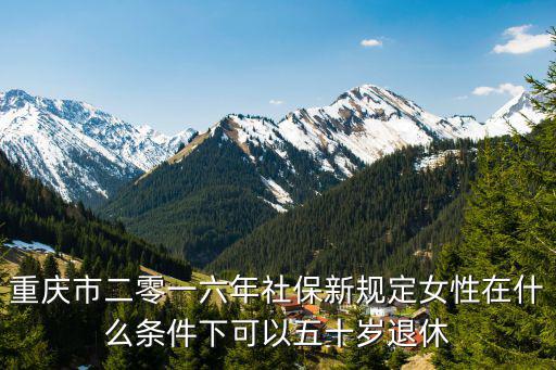 重慶市二零一六年社保新規定女性在什么條件下可以五十歲退休