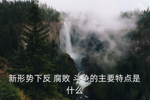 新形勢(shì)下反 腐敗 斗爭(zhēng)的主要特點(diǎn)是什么