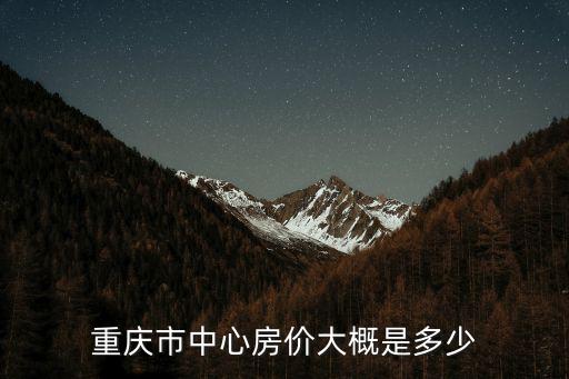 重慶市中心房價是多少錢一平米，重慶市中心房價多少主城區均價多少各檔次價格多少成都更貴吧