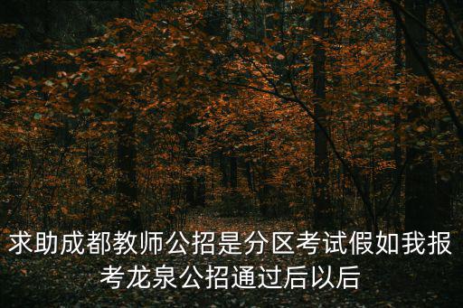 求助成都教師公招是分區考試假如我報考龍泉公招通過后以后