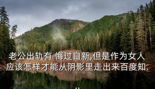 老公出軌有 悔過自新,但是作為女人應該怎樣才能從陰影里走出來百度知...